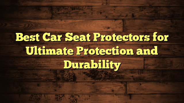 Best Car Seat Protectors for Ultimate Protection and Durability