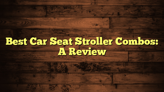 Best Car Seat Stroller Combos: A Review