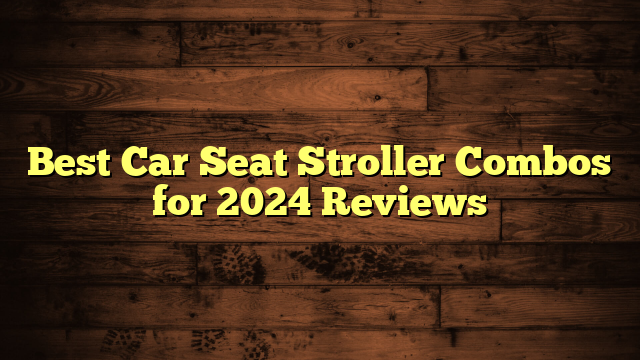 Best Car Seat Stroller Combos for 2024 Reviews