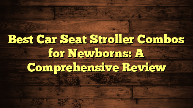 Best Car Seat Stroller Combos for Newborns: A Comprehensive Review