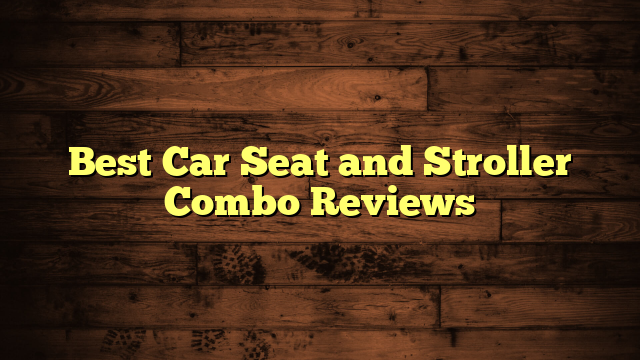 Best Car Seat and Stroller Combo Reviews