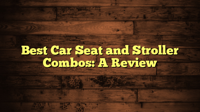 Best Car Seat and Stroller Combos: A Review