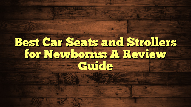 Best Car Seats and Strollers for Newborns: A Review Guide