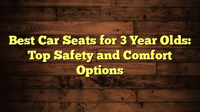 Best Car Seats for 3 Year Olds: Top Safety and Comfort Options