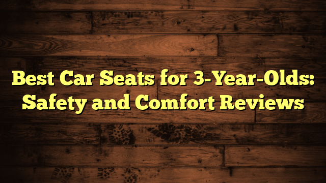 Best Car Seats for 3-Year-Olds: Safety and Comfort Reviews