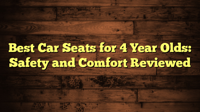 Best Car Seats for 4 Year Olds: Safety and Comfort Reviewed