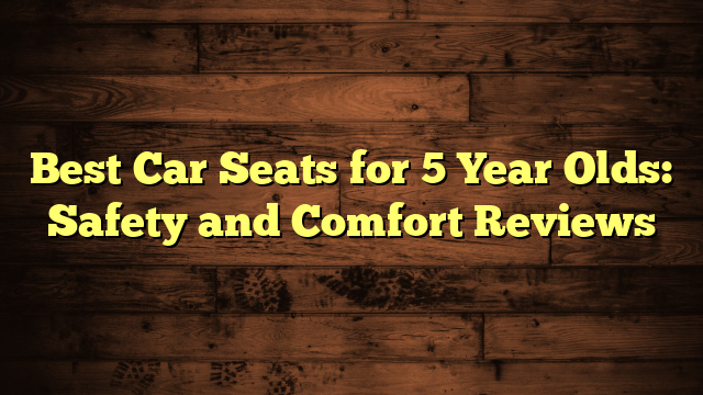 Best Car Seats for 5 Year Olds: Safety and Comfort Reviews