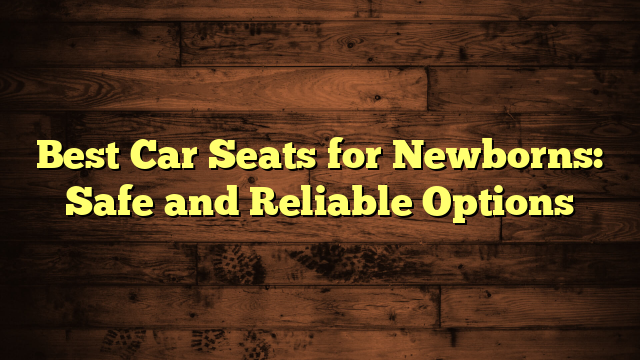 Best Car Seats for Newborns: Safe and Reliable Options