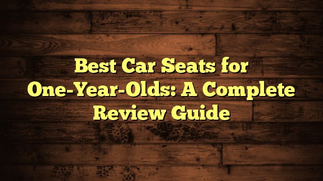 Best Car Seats for One-Year-Olds: A Complete Review Guide