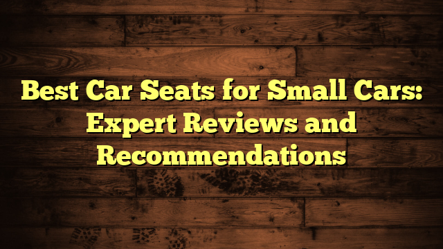 Best Car Seats for Small Cars: Expert Reviews and Recommendations