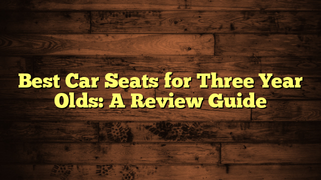 Best Car Seats for Three Year Olds: A Review Guide