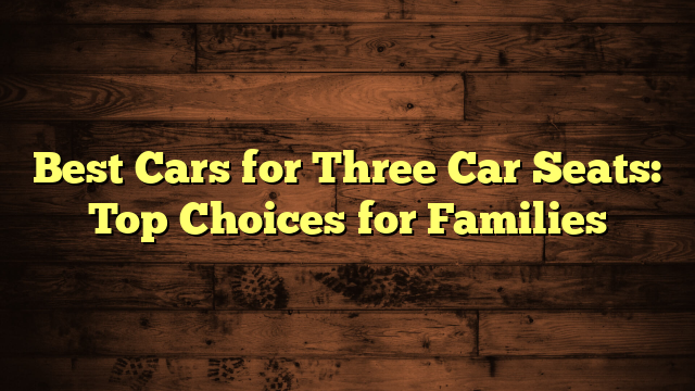 Best Cars for Three Car Seats: Top Choices for Families