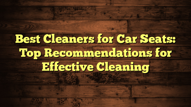 Best Cleaners for Car Seats: Top Recommendations for Effective Cleaning