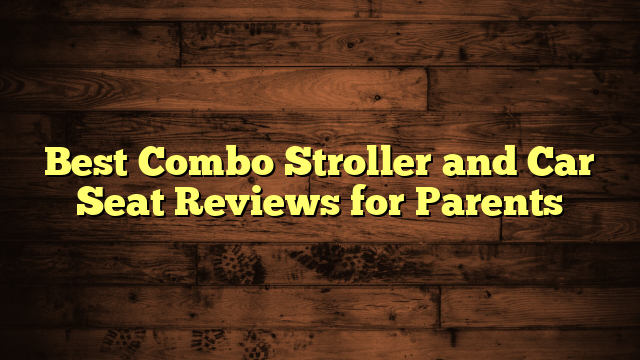 Best Combo Stroller and Car Seat Reviews for Parents