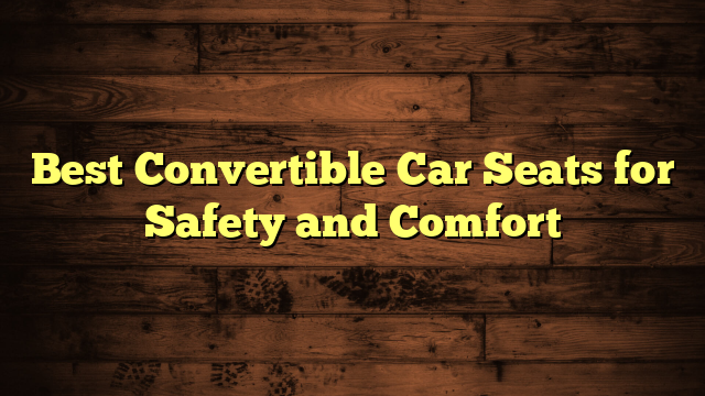 Best Convertible Car Seats for Safety and Comfort