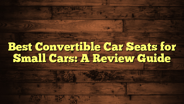 Best Convertible Car Seats for Small Cars: A Review Guide