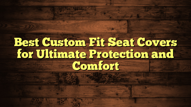 Best Custom Fit Seat Covers for Ultimate Protection and Comfort