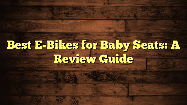 Best E-Bikes for Baby Seats: A Review Guide