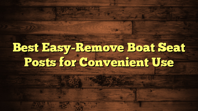 Best Easy-Remove Boat Seat Posts for Convenient Use