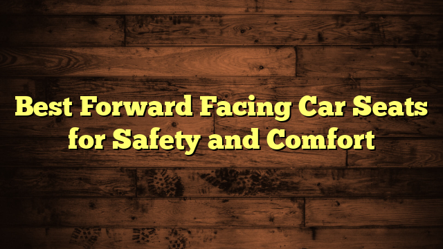 Best Forward Facing Car Seats for Safety and Comfort