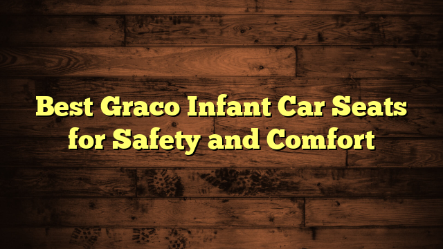 Best Graco Infant Car Seats for Safety and Comfort