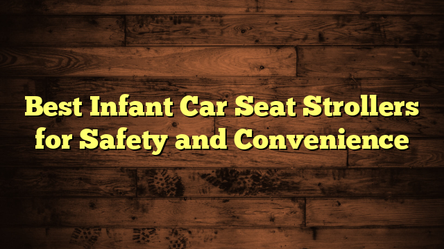 Best Infant Car Seat Strollers for Safety and Convenience