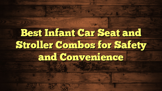 Best Infant Car Seat and Stroller Combos for Safety and Convenience