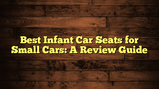 Best Infant Car Seats for Small Cars: A Review Guide