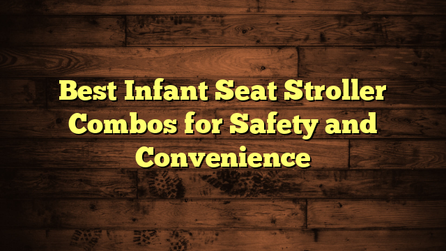 Best Infant Seat Stroller Combos for Safety and Convenience