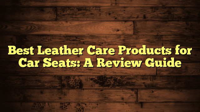 Best Leather Care Products for Car Seats: A Review Guide