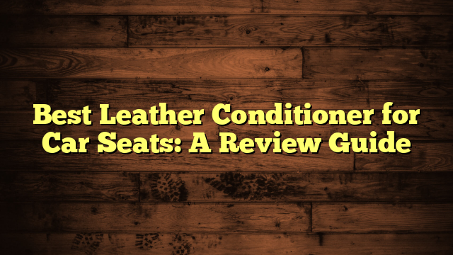 Best Leather Conditioner for Car Seats: A Review Guide