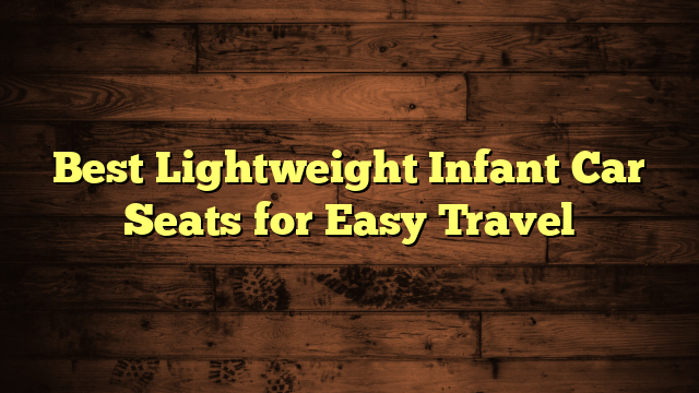 Best Lightweight Infant Car Seats for Easy Travel