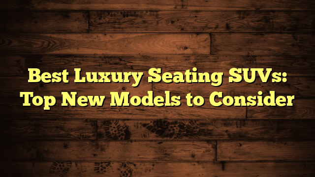 Best Luxury Seating SUVs: Top New Models to Consider