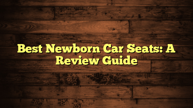 Best Newborn Car Seats: A Review Guide