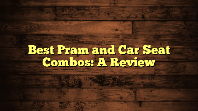 Best Pram and Car Seat Combos: A Review