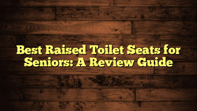 Best Raised Toilet Seats for Seniors: A Review Guide