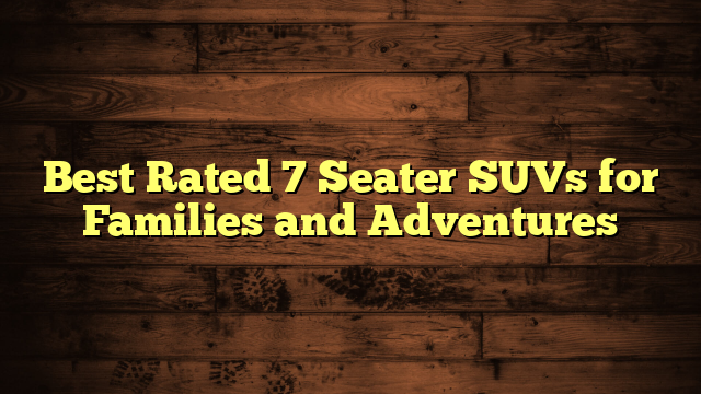 Best Rated 7 Seater SUVs for Families and Adventures