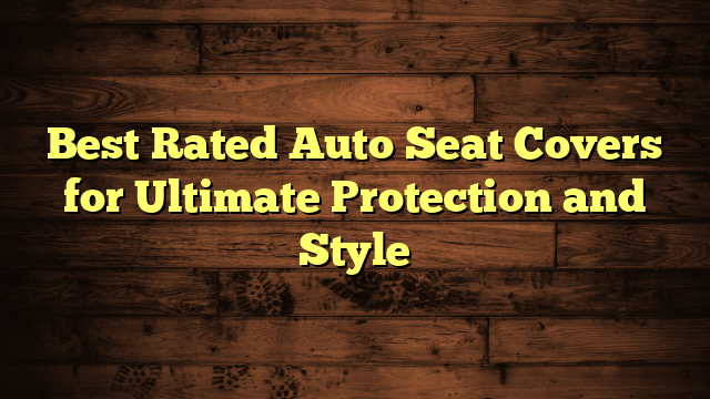 Best Rated Auto Seat Covers for Ultimate Protection and Style