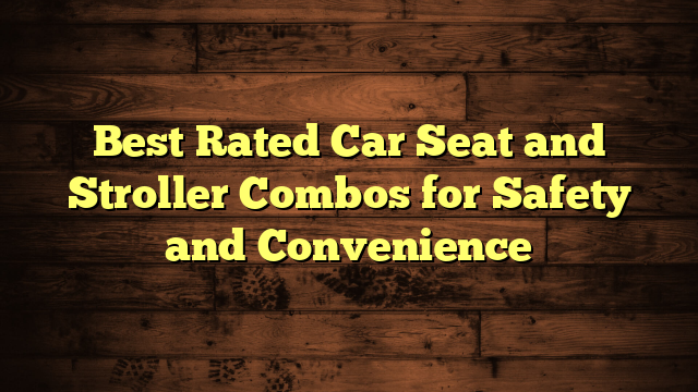 Best Rated Car Seat and Stroller Combos for Safety and Convenience