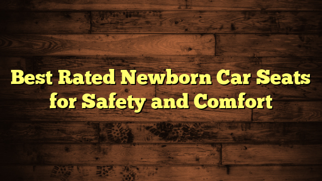 Best Rated Newborn Car Seats for Safety and Comfort