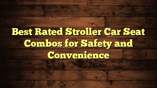 Best Rated Stroller Car Seat Combos for Safety and Convenience