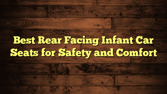 Best Rear Facing Infant Car Seats for Safety and Comfort