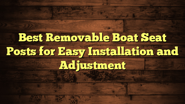 Best Removable Boat Seat Posts for Easy Installation and Adjustment