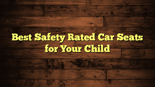 Best Safety Rated Car Seats for Your Child