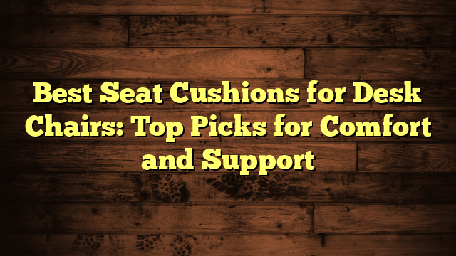 Best Seat Cushions for Desk Chairs: Top Picks for Comfort and Support