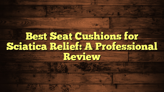 Best Seat Cushions for Sciatica Relief: A Professional Review