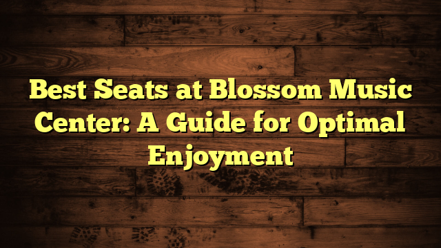 Best Seats at Blossom Music Center: A Guide for Optimal Enjoyment