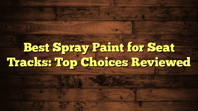 Best Spray Paint for Seat Tracks: Top Choices Reviewed