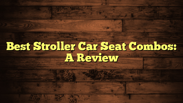 Best Stroller Car Seat Combos: A Review