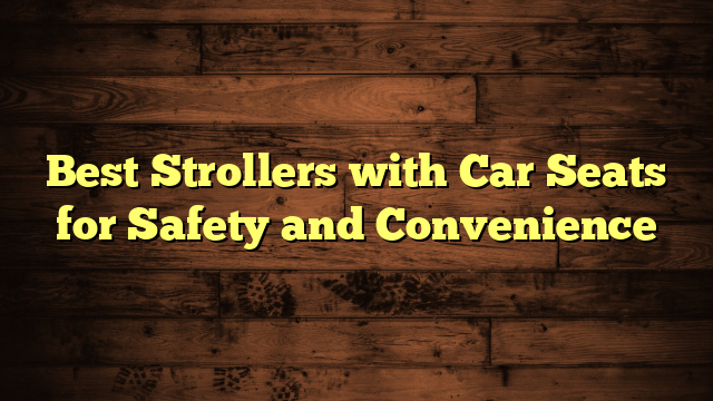 Best Strollers with Car Seats for Safety and Convenience